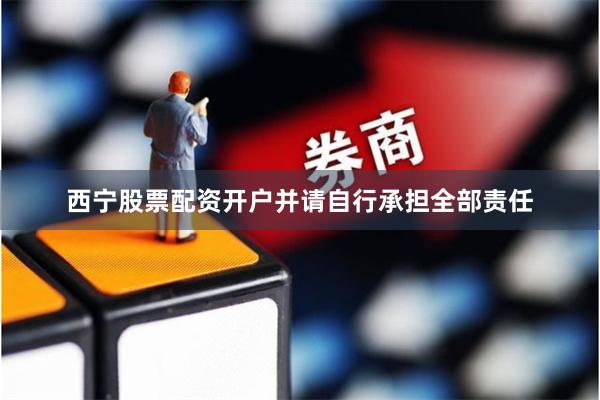 西宁股票配资开户并请自行承担全部责任