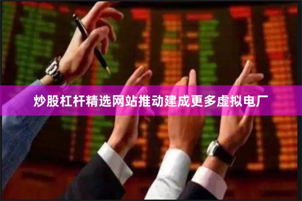 炒股杠杆精选网站推动建成更多虚拟电厂