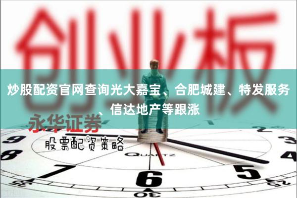 炒股配资官网查询光大嘉宝、合肥城建、特发服务、信达地产等跟涨