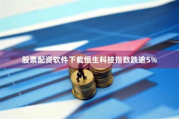 股票配资软件下载恒生科技指数跌逾5%