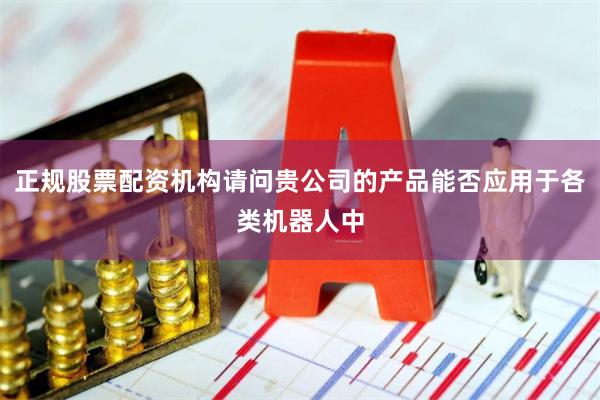 正规股票配资机构请问贵公司的产品能否应用于各类机器人中