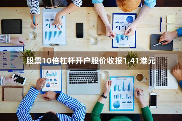 股票10倍杠杆开户股价收报1.41港元