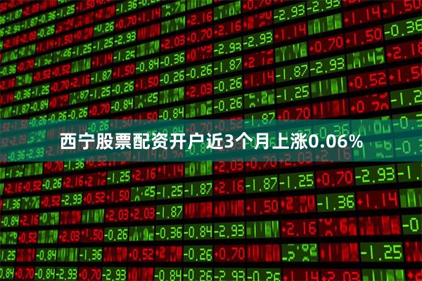西宁股票配资开户近3个月上涨0.06%