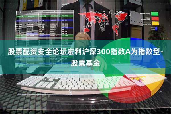 股票配资安全论坛宏利沪深300指数A为指数型-股票基金