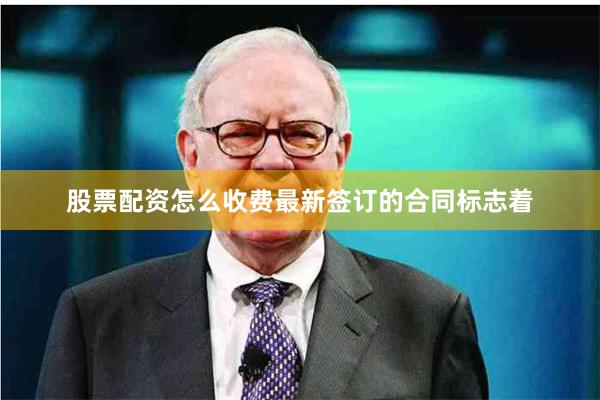 股票配资怎么收费最新签订的合同标志着