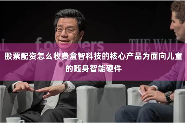 股票配资怎么收费盒智科技的核心产品为面向儿童的随身智能硬件