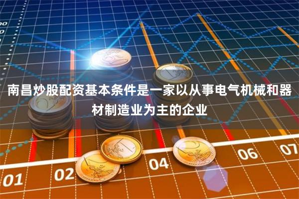 南昌炒股配资基本条件是一家以从事电气机械和器材制造业为主的企