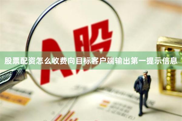 股票配资怎么收费向目标客户端输出第一提示信息