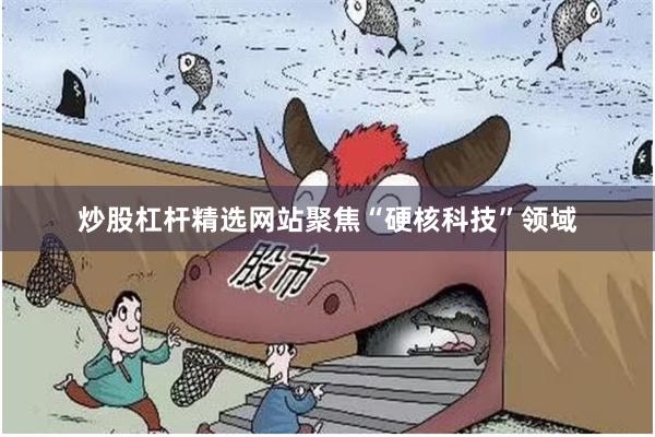 炒股杠杆精选网站聚焦“硬核科技”领域