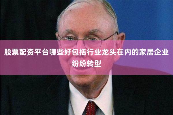 股票配资平台哪些好包括行业龙头在内的家居企业纷纷转型