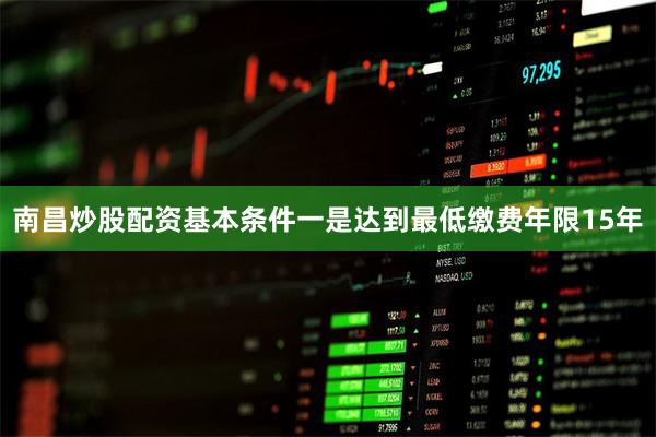 南昌炒股配资基本条件一是达到最低缴费年限15年