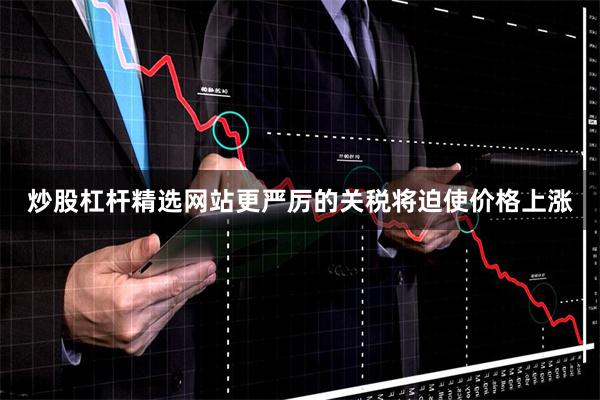 炒股杠杆精选网站更严厉的关税将迫使价格上涨
