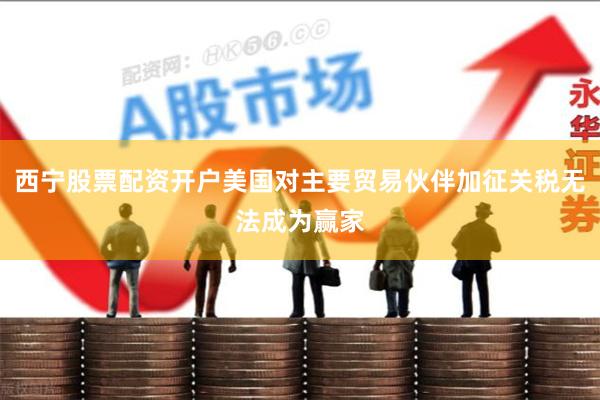 西宁股票配资开户美国对主要贸易伙伴加征关税无法成为赢家