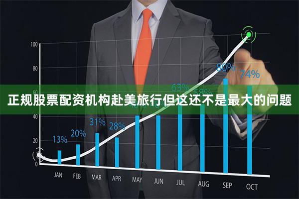 正规股票配资机构赴美旅行但这还不是最大的问题