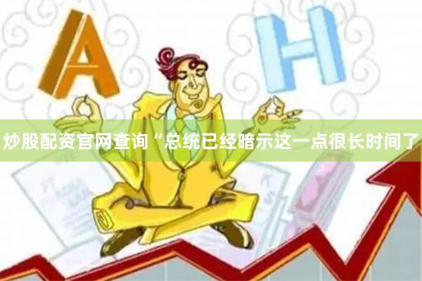 炒股配资官网查询“总统已经暗示这一点很长时间了