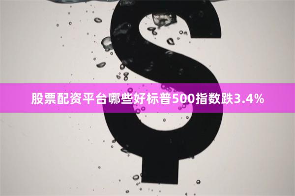 股票配资平台哪些好标普500指数跌3.4%