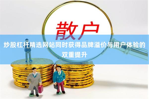 炒股杠杆精选网站同时获得品牌溢价与用户体验的双重提升